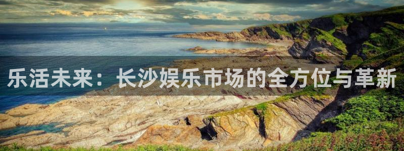 新航娱乐登录地址：乐活未来：长沙娱乐市场的全方位与革新