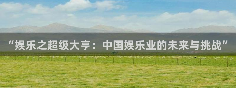 新航娱乐官网：“娱乐之超级大亨：中国娱乐业的未来与挑战”