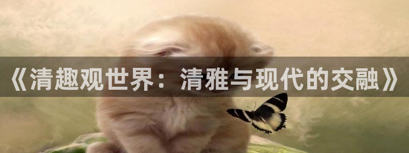 新航娱乐登录地址：《清趣观世界：清雅与现代的交融》