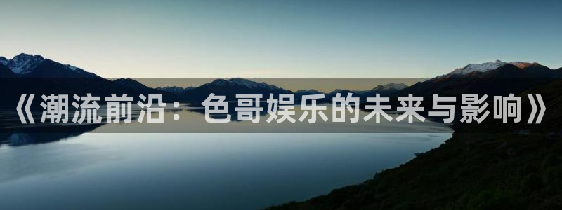 新航娱乐官网登录入口：《潮流前沿：色哥娱乐的未来与影响》