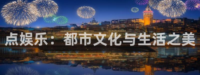 新航娱乐官网：点娱乐：都市文化与生活之美
