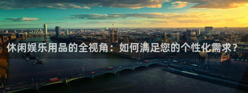 新航娱乐官网登录入口：休闲娱乐用品的全视角：如何满足您的个性化需求？