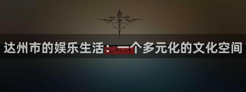 新航娱乐登录地址：达州市的娱乐生活：一个多元化的文化空间